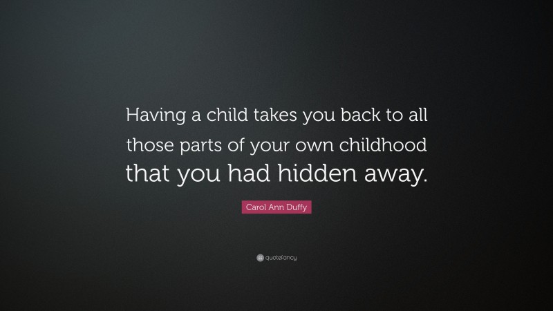 Carol Ann Duffy Quote: “Having a child takes you back to all those parts of your own childhood that you had hidden away.”