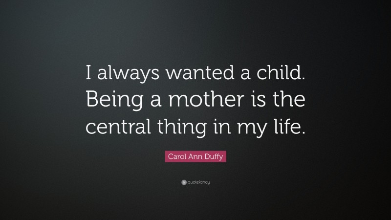 Carol Ann Duffy Quote: “I always wanted a child. Being a mother is the central thing in my life.”
