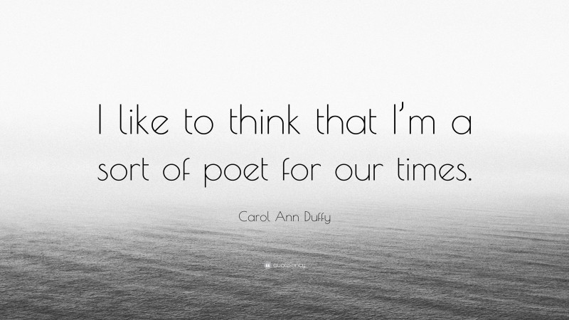 Carol Ann Duffy Quote: “I like to think that I’m a sort of poet for our times.”
