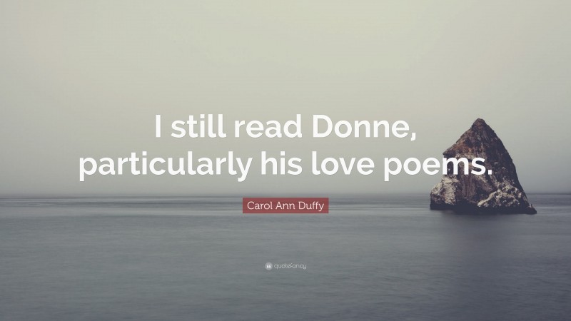 Carol Ann Duffy Quote: “I still read Donne, particularly his love poems.”