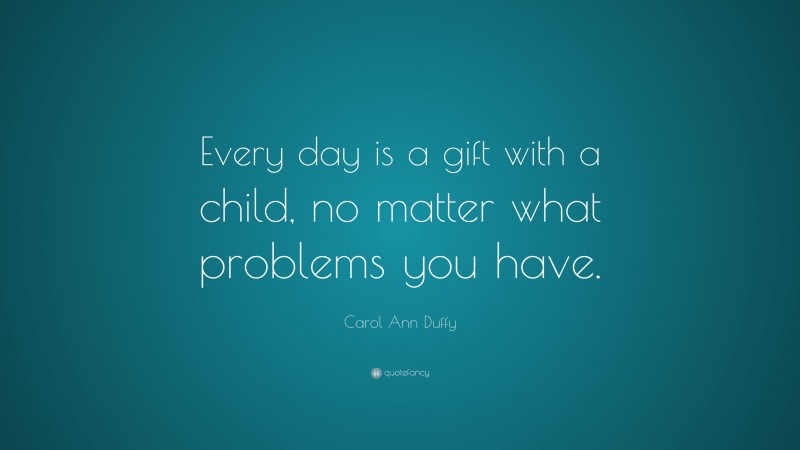 Carol Ann Duffy Quote: “Every day is a gift with a child, no matter what problems you have.”