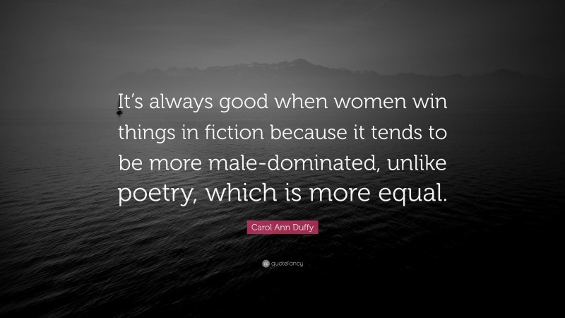 Carol Ann Duffy Quote: “It’s always good when women win things in fiction because it tends to be more male-dominated, unlike poetry, which is more equal.”