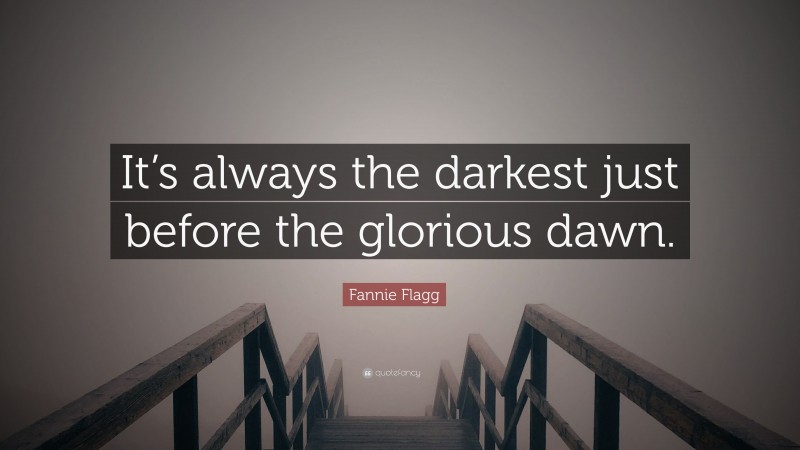 Fannie Flagg Quote: “It’s always the darkest just before the glorious dawn.”