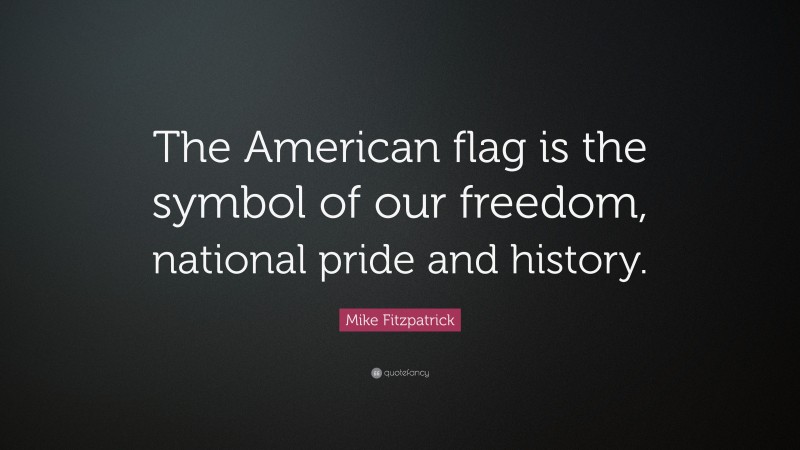 Mike Fitzpatrick Quote: “The American flag is the symbol of our freedom, national pride and history.”
