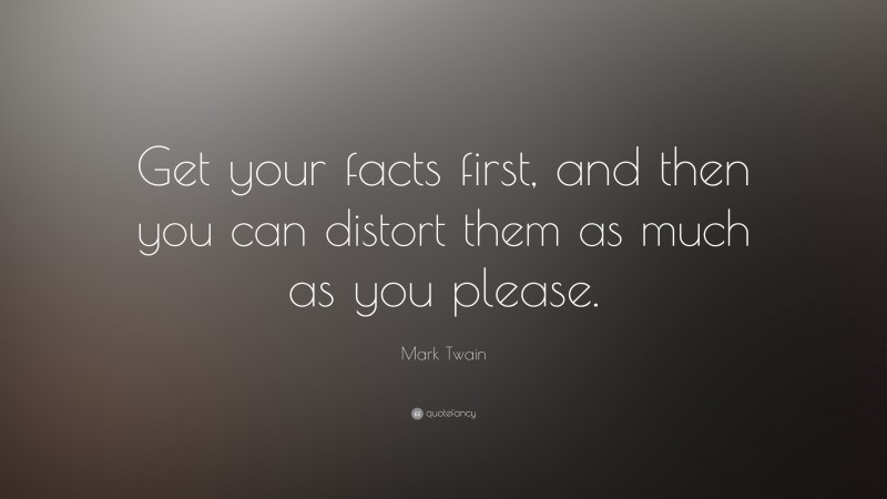 Mark Twain Quote: “Get your facts first, and then you can distort them as much as you please.”