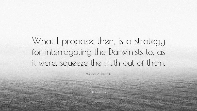 William A. Dembski Quote: “What I propose, then, is a strategy for interrogating the Darwinists to, as it were, squeeze the truth out of them.”