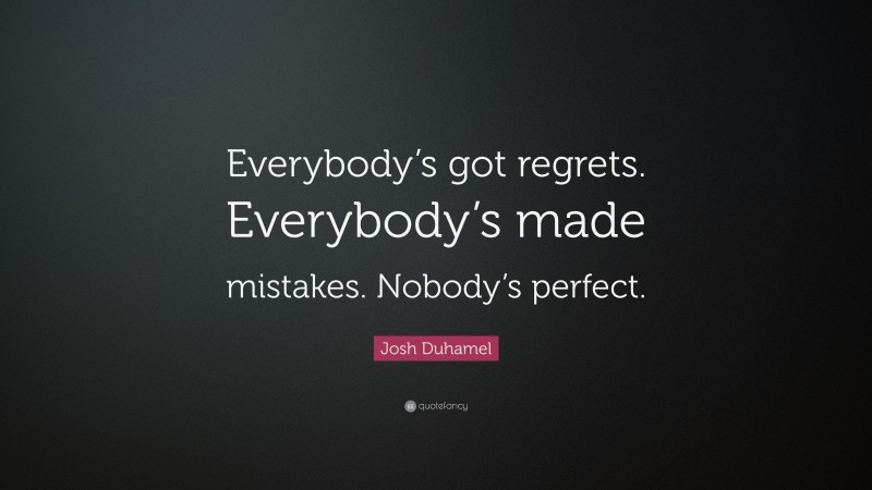 Josh Duhamel Quote: “Everybody’s got regrets. Everybody’s made mistakes. Nobody’s perfect.”