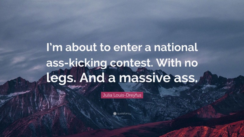 Julia Louis-Dreyfus Quote: “I’m about to enter a national ass-kicking contest. With no legs. And a massive ass.”
