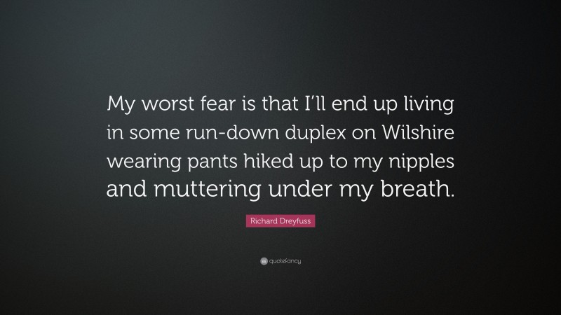 Richard Dreyfuss Quote: “My worst fear is that I’ll end up living in some run-down duplex on Wilshire wearing pants hiked up to my nipples and muttering under my breath.”