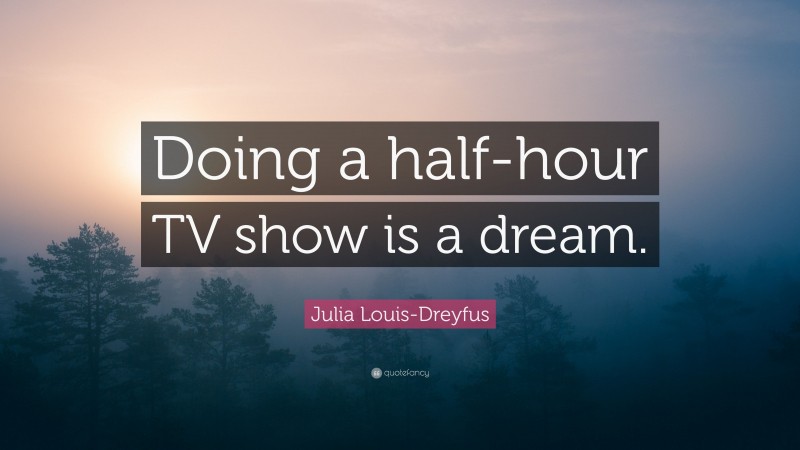 Julia Louis-Dreyfus Quote: “Doing a half-hour TV show is a dream.”