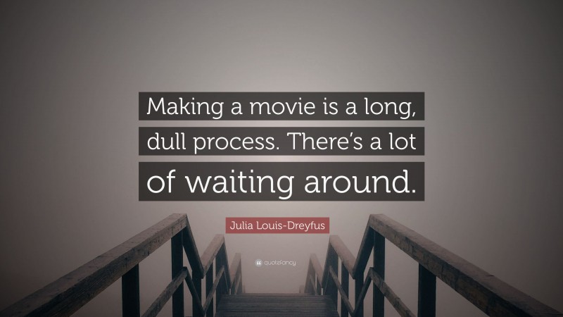 Julia Louis-Dreyfus Quote: “Making a movie is a long, dull process. There’s a lot of waiting around.”