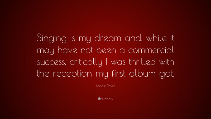 Minnie Driver Quote: “Singing is my dream and, while it may have not been a commercial success, critically I was thrilled with the reception my first album got.”