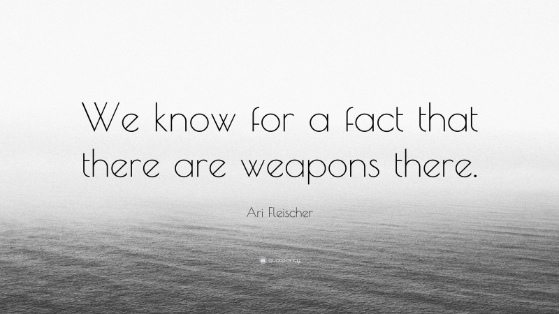 Ari Fleischer Quote: “We know for a fact that there are weapons there.”