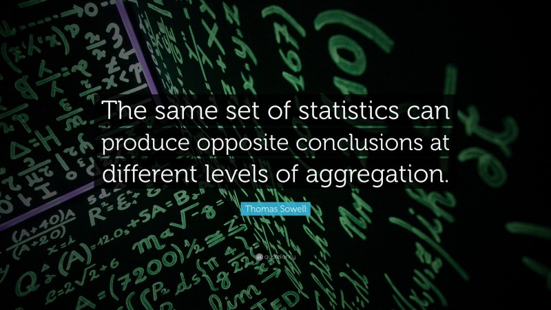 Thomas Sowell Quote: “The same set of statistics can produce opposite conclusions at different levels of aggregation.”
