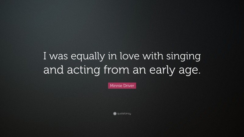 Minnie Driver Quote: “I was equally in love with singing and acting from an early age.”