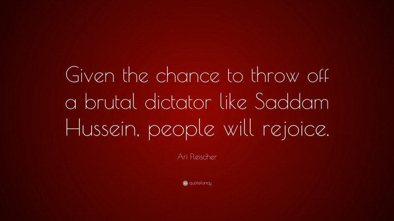 Ari Fleischer Quote: “Given the chance to throw off a brutal dictator like Saddam Hussein, people will rejoice.”