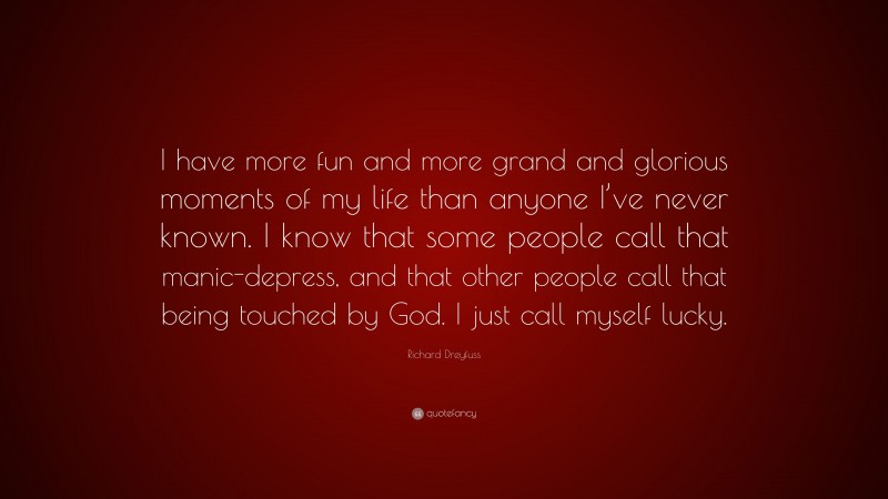 Richard Dreyfuss Quote: “I have more fun and more grand and glorious moments of my life than anyone I’ve never known. I know that some people call that manic-depress, and that other people call that being touched by God. I just call myself lucky.”