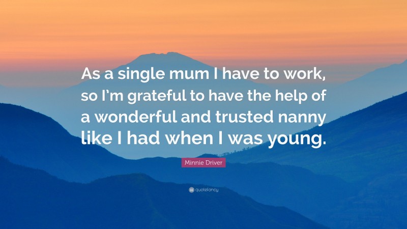 Minnie Driver Quote: “As a single mum I have to work, so I’m grateful to have the help of a wonderful and trusted nanny like I had when I was young.”