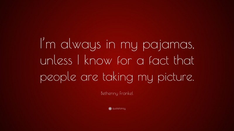 Bethenny Frankel Quote: “I’m always in my pajamas, unless I know for a fact that people are taking my picture.”