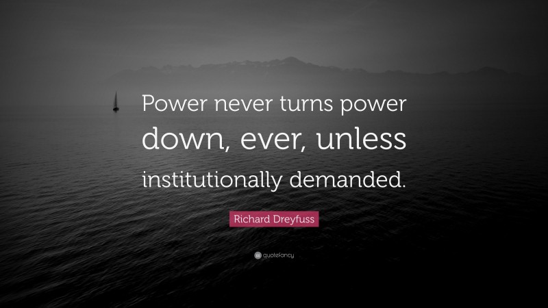 Richard Dreyfuss Quote: “Power never turns power down, ever, unless institutionally demanded.”