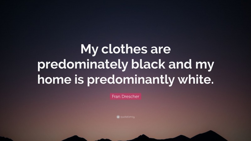 Fran Drescher Quote: “My clothes are predominately black and my home is predominantly white.”