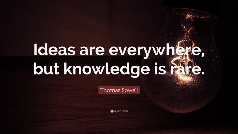 Thomas Sowell Quote: “Ideas are everywhere, but knowledge is rare.”