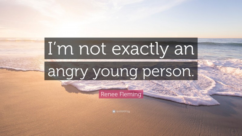 Renee Fleming Quote: “I’m not exactly an angry young person.”