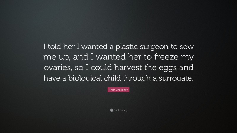 Fran Drescher Quote: “I told her I wanted a plastic surgeon to sew me up, and I wanted her to freeze my ovaries, so I could harvest the eggs and have a biological child through a surrogate.”
