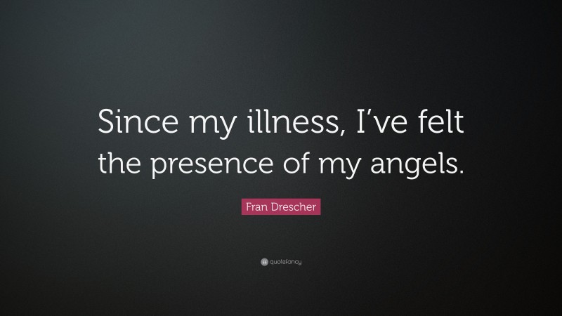 Fran Drescher Quote: “Since my illness, I’ve felt the presence of my angels.”