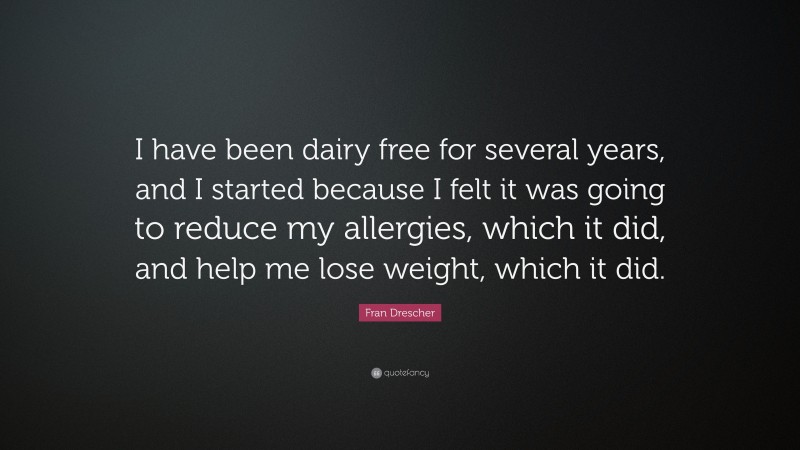 Fran Drescher Quote: “I have been dairy free for several years, and I started because I felt it was going to reduce my allergies, which it did, and help me lose weight, which it did.”