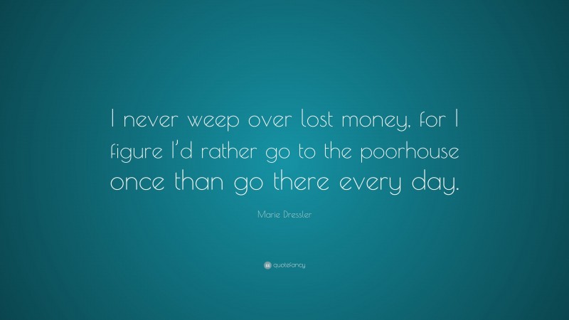 Marie Dressler Quote: “I never weep over lost money, for I figure I’d rather go to the poorhouse once than go there every day.”