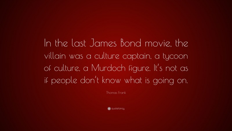Thomas Frank Quote: “In the last James Bond movie, the villain was a culture captain, a tycoon of culture, a Murdoch figure. It’s not as if people don’t know what is going on.”