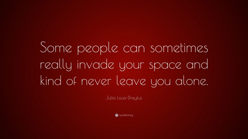 Julia Louis-Dreyfus Quote: “Some people can sometimes really invade your space and kind of never leave you alone.”