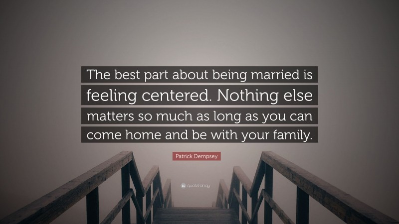 Patrick Dempsey Quote: “The best part about being married is feeling centered. Nothing else matters so much as long as you can come home and be with your family.”