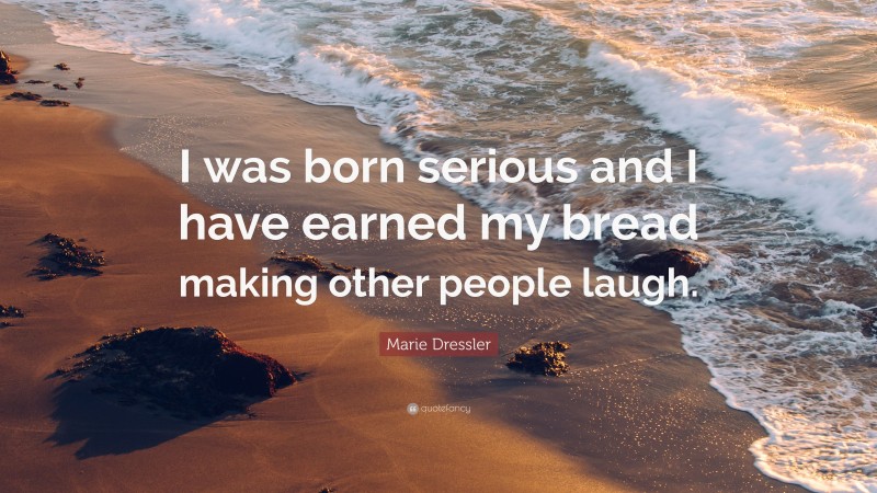 Marie Dressler Quote: “I was born serious and I have earned my bread making other people laugh.”