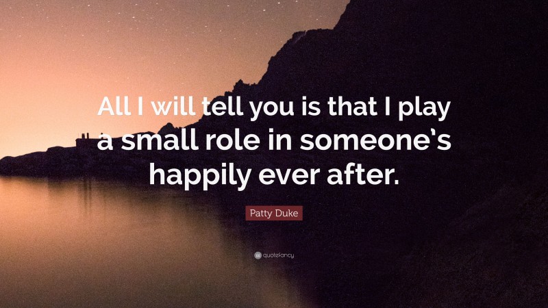 Patty Duke Quote: “All I will tell you is that I play a small role in someone’s happily ever after.”