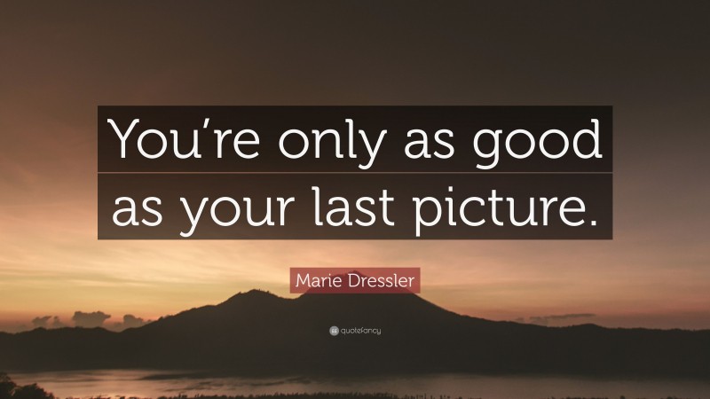 Marie Dressler Quote: “You’re only as good as your last picture.”