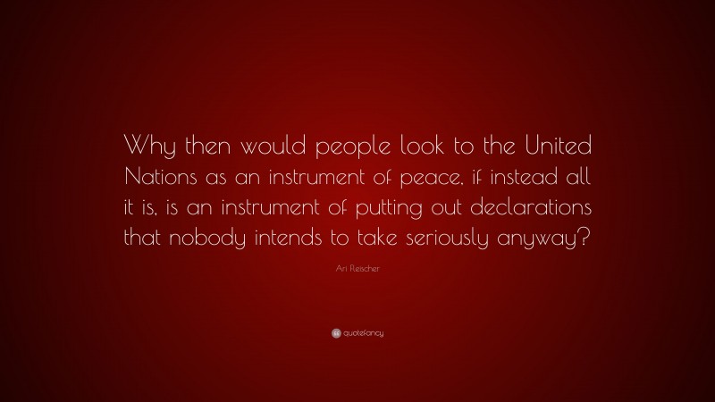 Ari Fleischer Quote: “Why then would people look to the United Nations as an instrument of peace, if instead all it is, is an instrument of putting out declarations that nobody intends to take seriously anyway?”