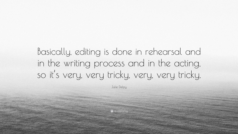 Julie Delpy Quote: “Basically, editing is done in rehearsal and in the writing process and in the acting, so it’s very, very tricky, very, very tricky.”