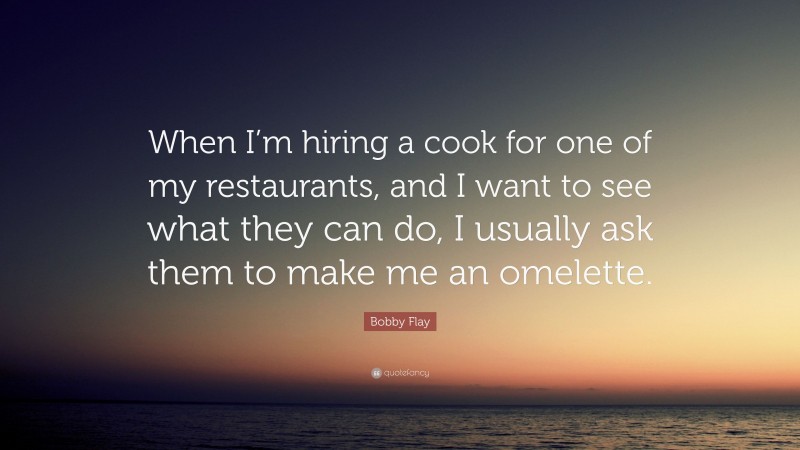 Bobby Flay Quote: “When I’m hiring a cook for one of my restaurants, and I want to see what they can do, I usually ask them to make me an omelette.”