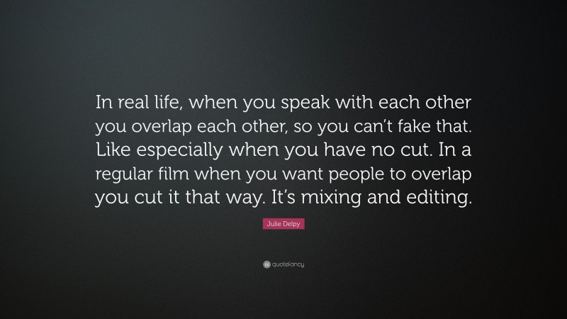 Julie Delpy Quote: “In real life, when you speak with each other you overlap each other, so you can’t fake that. Like especially when you have no cut. In a regular film when you want people to overlap you cut it that way. It’s mixing and editing.”