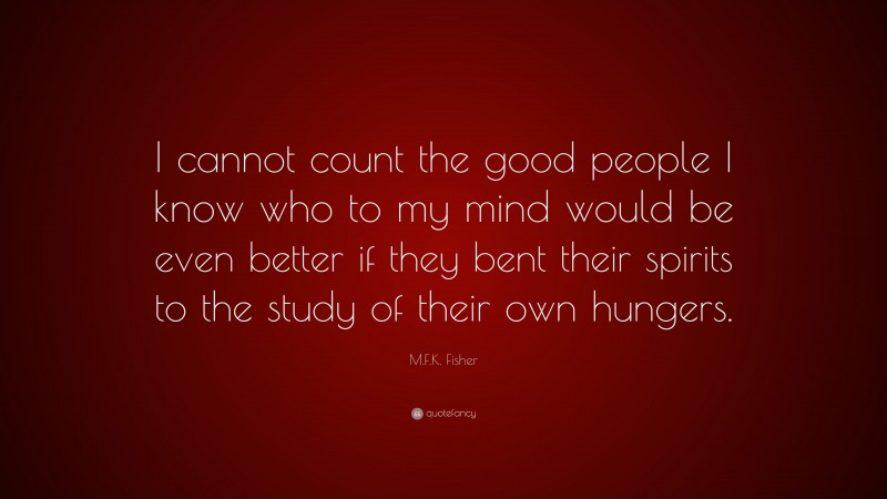 M.F.K. Fisher Quote: “I cannot count the good people I know who to my mind would be even better if they bent their spirits to the study of their own hungers.”