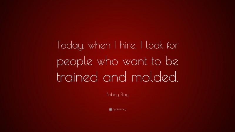 Bobby Flay Quote: “Today, when I hire, I look for people who want to be trained and molded.”