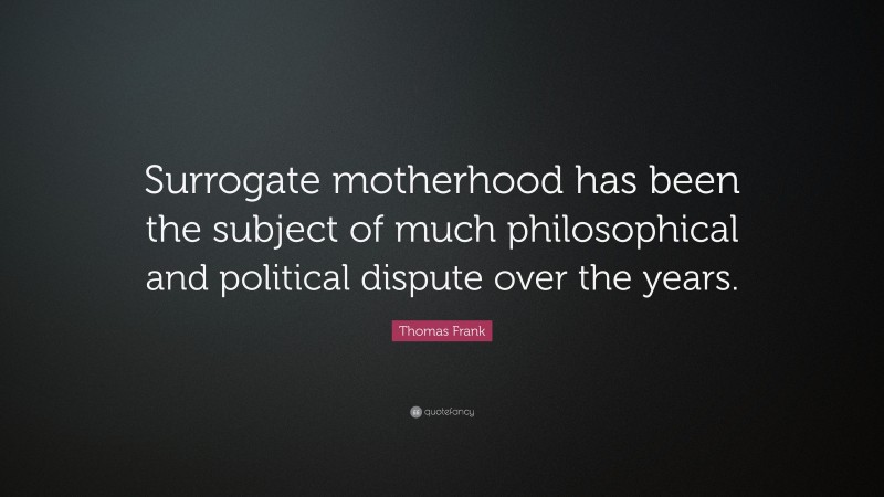 Thomas Frank Quote: “Surrogate motherhood has been the subject of much philosophical and political dispute over the years.”