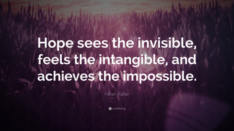 Helen Keller Quote: “Hope sees the invisible, feels the intangible, and achieves the impossible.”