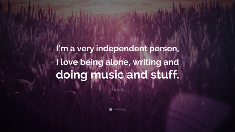 Julie Delpy Quote: “I’m a very independent person, I love being alone, writing and doing music and stuff.”