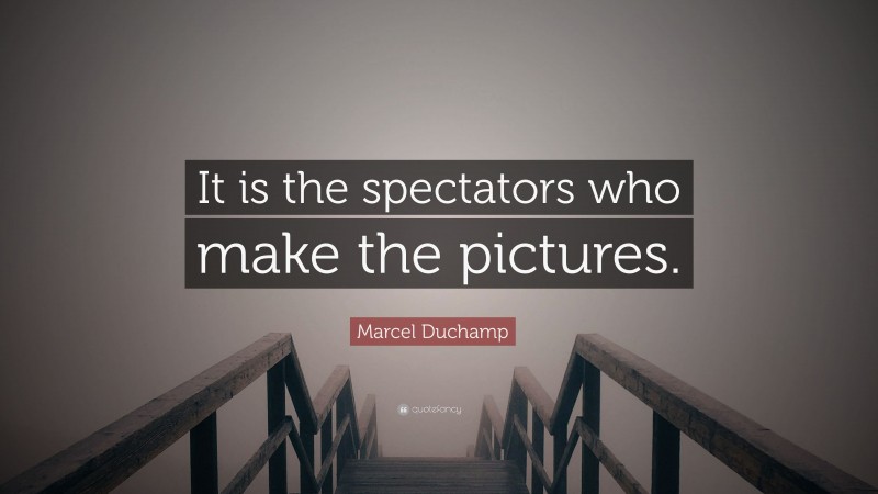 Marcel Duchamp Quote: “It is the spectators who make the pictures.”