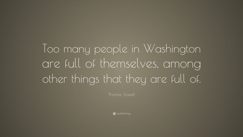 Thomas Sowell Quote: “Too many people in Washington are full of themselves, among other things that they are full of.”