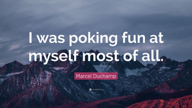 Marcel Duchamp Quote: “I was poking fun at myself most of all.”