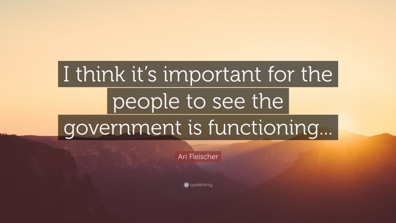 Ari Fleischer Quote: “I think it’s important for the people to see the government is functioning...”